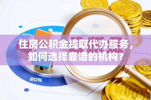 思茅住房公积金提取代办服务，如何选择靠谱的机构？