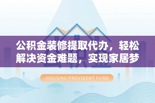 思茅公积金装修提取代办，轻松解决资金难题，实现家居梦想