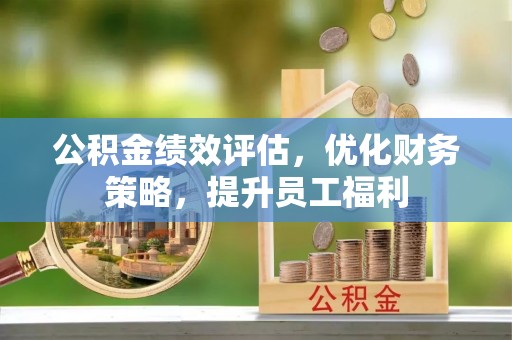 思茅公积金绩效评估，优化财务策略，提升员工福利