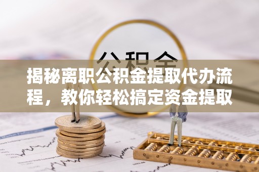 思茅揭秘离职公积金提取代办流程，教你轻松搞定资金提取