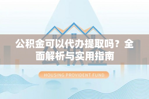 思茅公积金可以代办提取吗？全面解析与实用指南