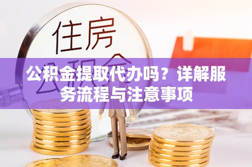 思茅公积金提取代办吗？详解服务流程与注意事项