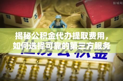 思茅揭秘公积金代办提取费用，如何选择可靠的第三方服务