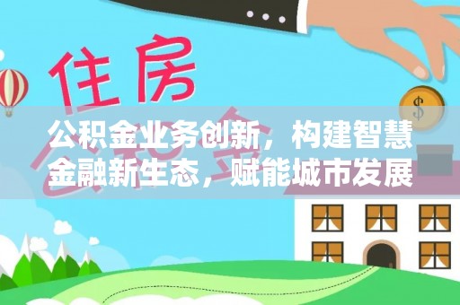 思茅公积金业务创新，构建智慧金融新生态，赋能城市发展
