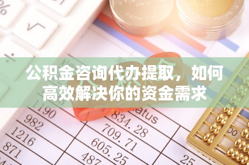 思茅公积金咨询代办提取，如何高效解决你的资金需求