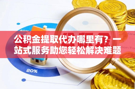 思茅公积金提取代办哪里有？一站式服务助您轻松解决难题