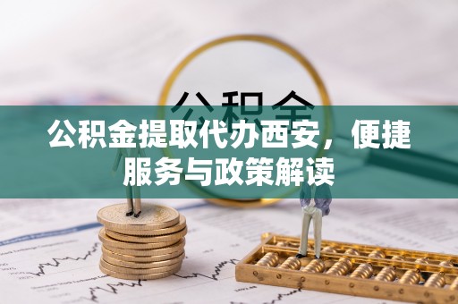 思茅公积金提取代办西安，便捷服务与政策解读