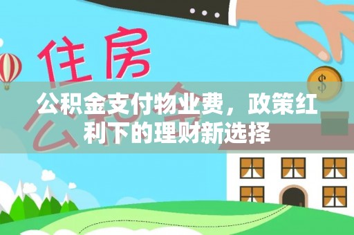 思茅公积金支付物业费，政策红利下的理财新选择