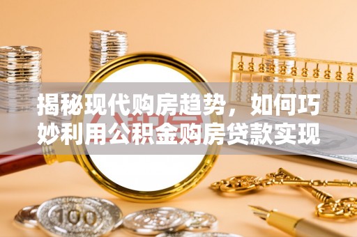 思茅揭秘现代购房趋势，如何巧妙利用公积金购房贷款实现置业梦想
