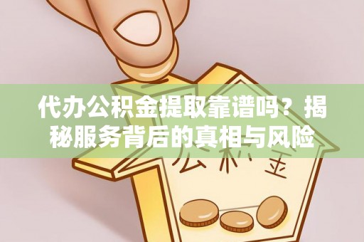 思茅代办公积金提取靠谱吗？揭秘服务背后的真相与风险