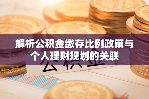 思茅解析公积金缴存比例政策与个人理财规划的关联