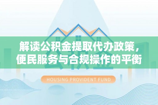 思茅解读公积金提取代办政策，便民服务与合规操作的平衡之道