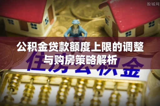 思茅公积金贷款额度上限的调整与购房策略解析