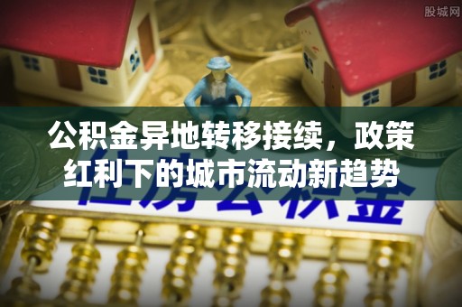 思茅公积金异地转移接续，政策红利下的城市流动新趋势