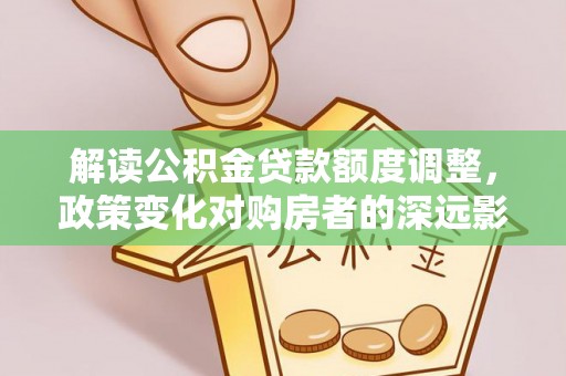 思茅解读公积金贷款额度调整，政策变化对购房者的深远影响