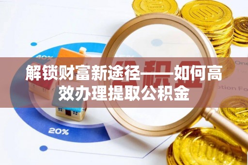 思茅解锁财富新途径——如何高效办理提取公积金