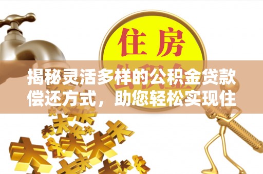 思茅揭秘灵活多样的公积金贷款偿还方式，助您轻松实现住房梦
