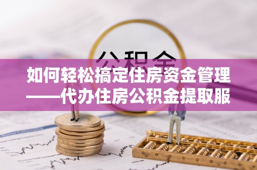 思茅如何轻松搞定住房资金管理——代办住房公积金提取服务全解析