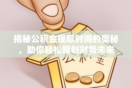 思茅揭秘公积金提取时间的奥秘，助你轻松规划财务未来