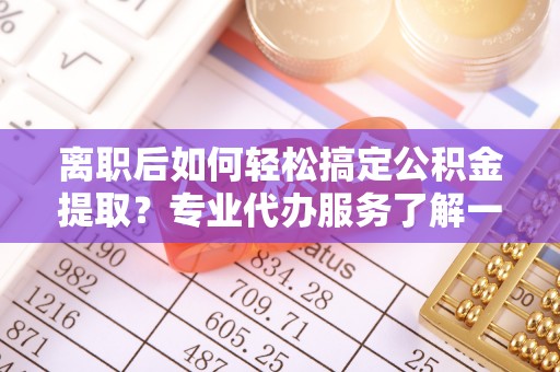 思茅离职后如何轻松搞定公积金提取？专业代办服务了解一下