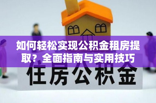 思茅如何轻松实现公积金租房提取？全面指南与实用技巧