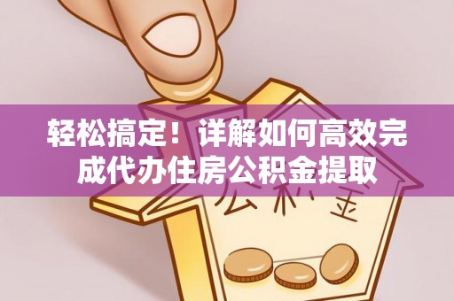 思茅轻松搞定！详解如何高效完成代办住房公积金提取