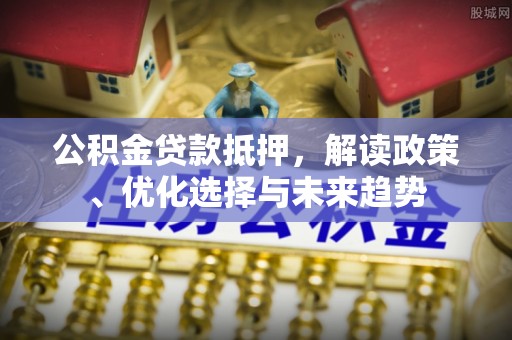 思茅公积金贷款抵押，解读政策、优化选择与未来趋势