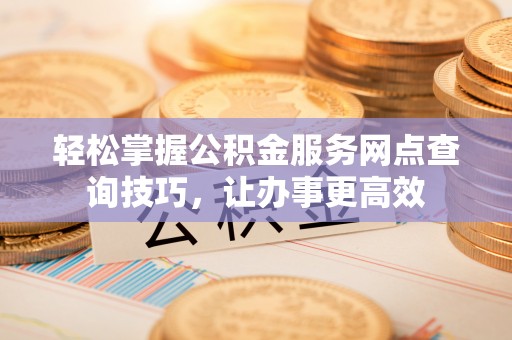 思茅轻松掌握公积金服务网点查询技巧，让办事更高效