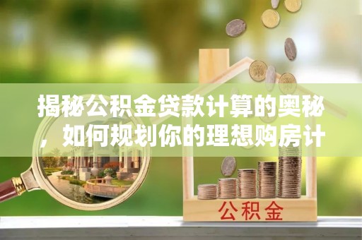 思茅揭秘公积金贷款计算的奥秘，如何规划你的理想购房计划