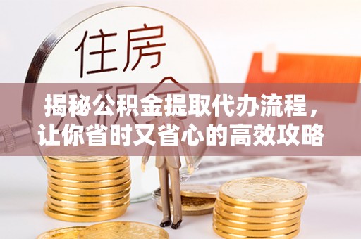 思茅揭秘公积金提取代办流程，让你省时又省心的高效攻略