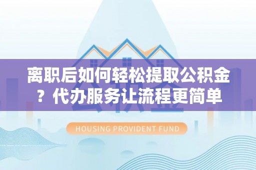 思茅离职后如何轻松提取公积金？代办服务让流程更简单