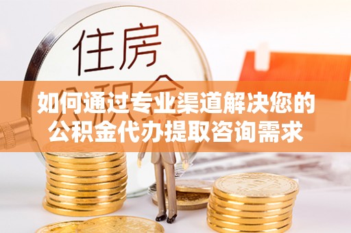 思茅如何通过专业渠道解决您的公积金代办提取咨询需求