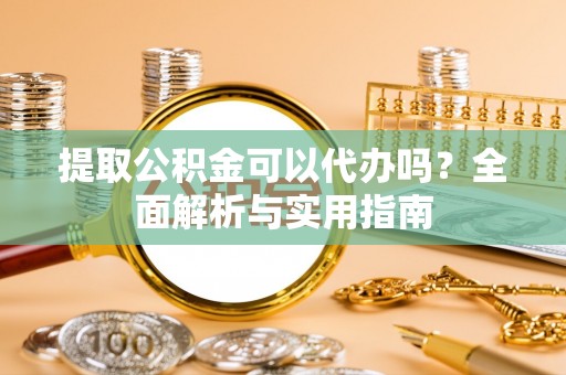 思茅提取公积金可以代办吗？全面解析与实用指南