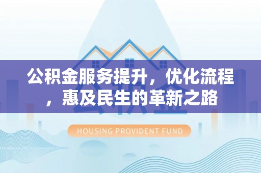 思茅公积金服务提升，优化流程，惠及民生的革新之路