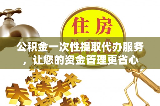 思茅公积金一次性提取代办服务，让您的资金管理更省心
