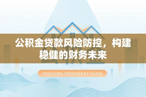 思茅公积金贷款风险防控，构建稳健的财务未来
