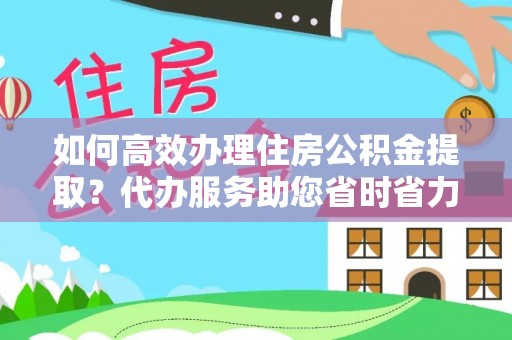 思茅如何高效办理住房公积金提取？代办服务助您省时省力