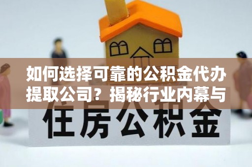 思茅如何选择可靠的公积金代办提取公司？揭秘行业内幕与服务指南