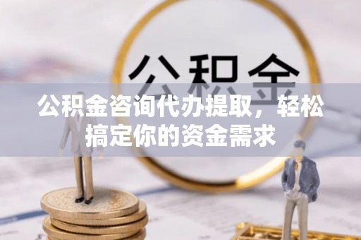 思茅公积金咨询代办提取，轻松搞定你的资金需求