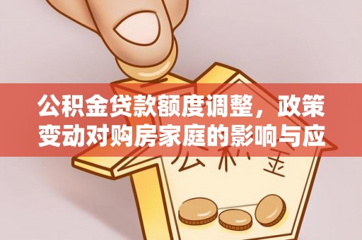 思茅公积金贷款额度调整，政策变动对购房家庭的影响与应对策略