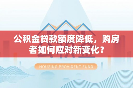 思茅公积金贷款额度降低，购房者如何应对新变化？