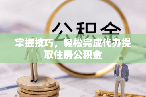 思茅掌握技巧，轻松完成代办提取住房公积金