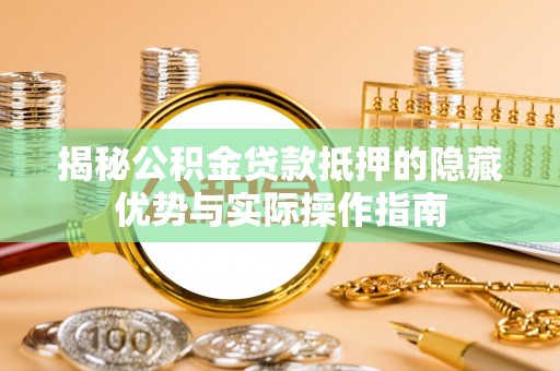 思茅揭秘公积金贷款抵押的隐藏优势与实际操作指南