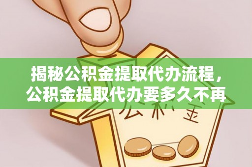 思茅揭秘公积金提取代办流程，公积金提取代办要多久不再迷茫