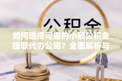 思茅如何选择可靠的小额公积金提取代办公司？全面解析与实用指南