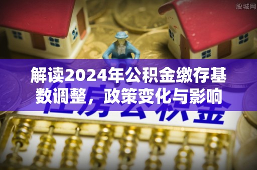 思茅解读2024年公积金缴存基数调整，政策变化与影响