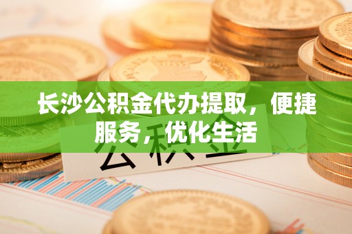 思茅长沙公积金代办提取，便捷服务，优化生活