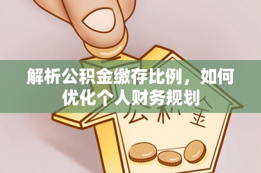 思茅解析公积金缴存比例，如何优化个人财务规划