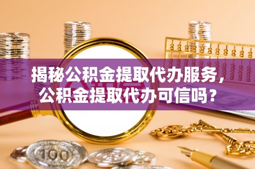 思茅揭秘公积金提取代办服务，公积金提取代办可信吗？