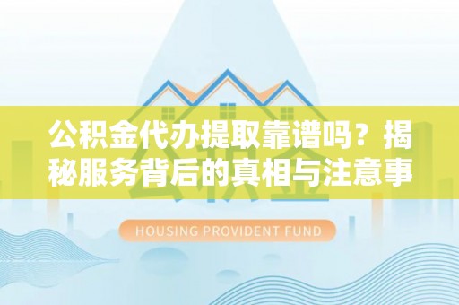 思茅公积金代办提取靠谱吗？揭秘服务背后的真相与注意事项
